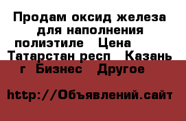  Продам оксид железа для наполнения полиэтиле › Цена ­ 10 - Татарстан респ., Казань г. Бизнес » Другое   